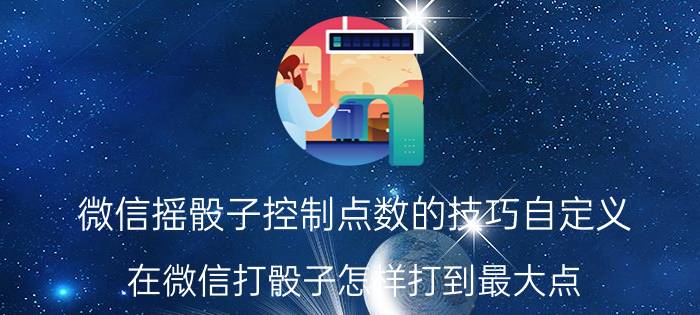 微信摇骰子控制点数的技巧自定义 在微信打骰子怎样打到最大点？